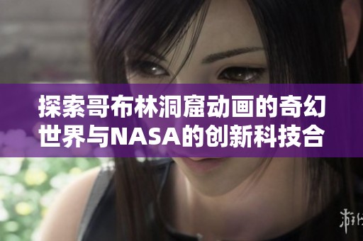 探索哥布林洞窟动画的奇幻世界与NASA的创新科技合作
