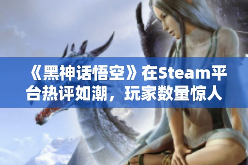 《黑神话悟空》在Steam平台热评如潮，玩家数量惊人引发关注