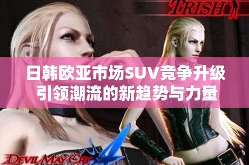 日韩欧亚市场SUV竞争升级 引领潮流的新趋势与力量