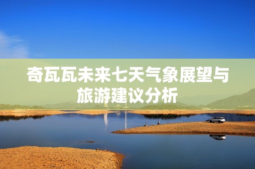 奇瓦瓦未来七天气象展望与旅游建议分析