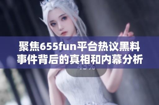 聚焦655fun平台热议黑料事件背后的真相和内幕分析