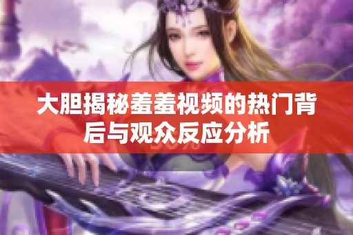 大胆揭秘羞羞视频的热门背后与观众反应分析
