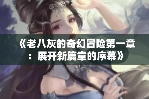 《老八灰的奇幻冒险第一章：展开新篇章的序幕》