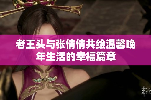 老王头与张倩倩共绘温馨晚年生活的幸福篇章