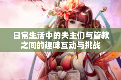 日常生活中的夫主们与管教之间的趣味互动与挑战