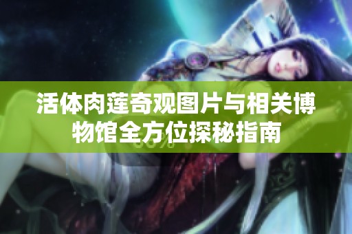 活体肉莲奇观图片与相关博物馆全方位探秘指南