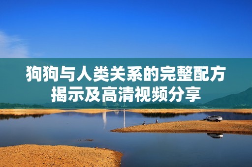 狗狗与人类关系的完整配方揭示及高清视频分享