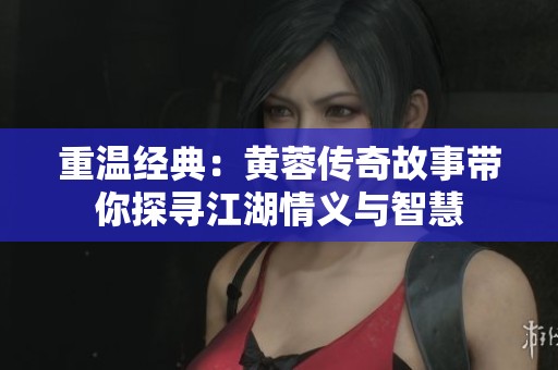 重温经典：黄蓉传奇故事带你探寻江湖情义与智慧
