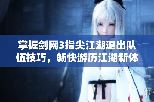 掌握剑网3指尖江湖退出队伍技巧，畅快游历江湖新体验
