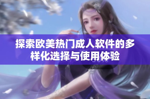 探索欧美热门成人软件的多样化选择与使用体验