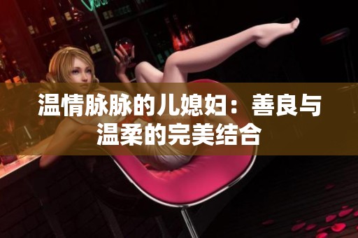 温情脉脉的儿媳妇：善良与温柔的完美结合
