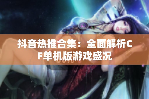 抖音热推合集：全面解析CF单机版游戏盛况