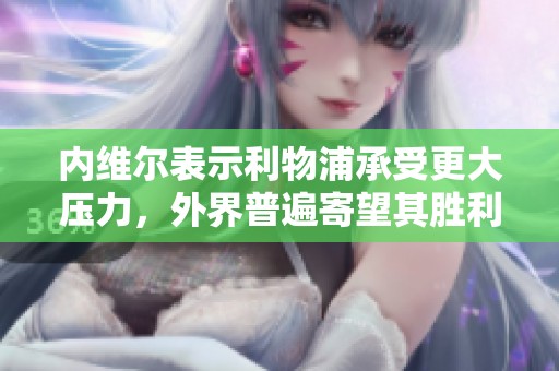 内维尔表示利物浦承受更大压力，外界普遍寄望其胜利
