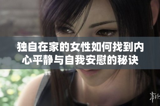 独自在家的女性如何找到内心平静与自我安慰的秘诀