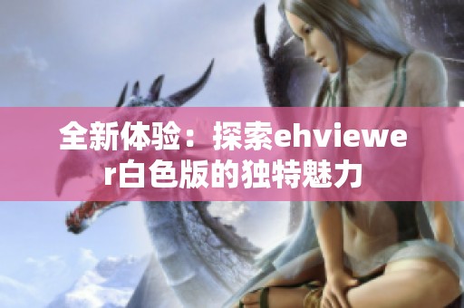 全新体验：探索ehviewer白色版的独特魅力