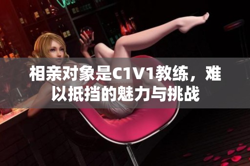 相亲对象是C1V1教练，难以抵挡的魅力与挑战