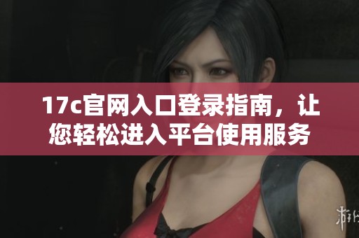 17c官网入口登录指南，让您轻松进入平台使用服务