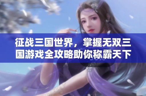 征战三国世界，掌握无双三国游戏全攻略助你称霸天下！