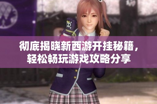 彻底揭晓新西游开挂秘籍，轻松畅玩游戏攻略分享
