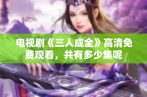 电视剧《三人成全》高清免费观看，共有多少集呢