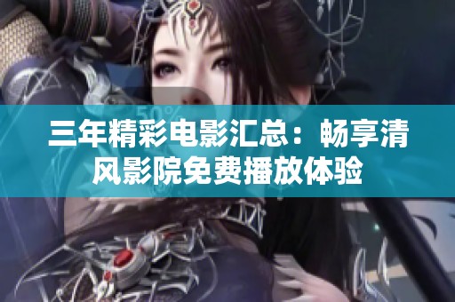 三年精彩电影汇总：畅享清风影院免费播放体验