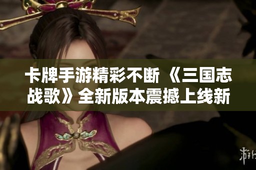 卡牌手游精彩不断 《三国志战歌》全新版本震撼上线新服！