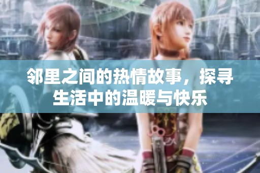 邻里之间的热情故事，探寻生活中的温暖与快乐