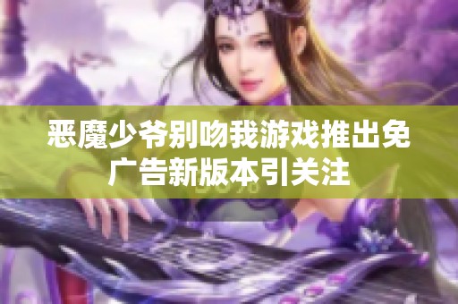 恶魔少爷别吻我游戏推出免广告新版本引关注