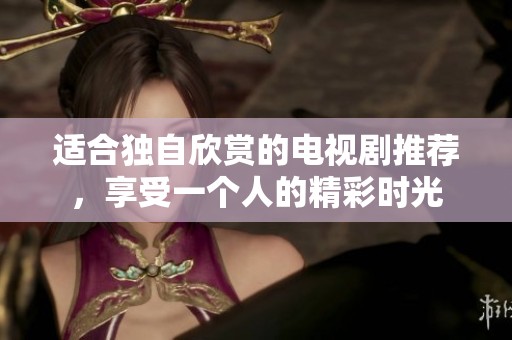 适合独自欣赏的电视剧推荐，享受一个人的精彩时光