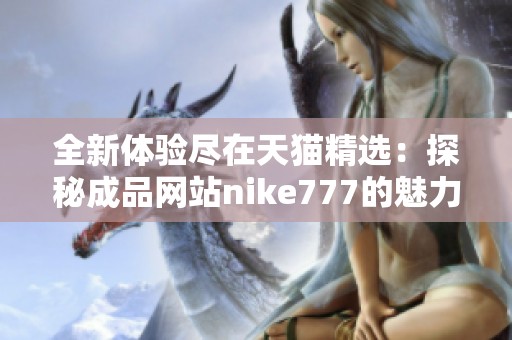 全新体验尽在天猫精选：探秘成品网站nike777的魅力与优势
