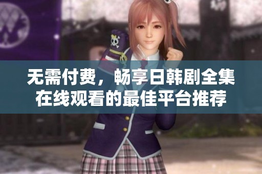 无需付费，畅享日韩剧全集在线观看的最佳平台推荐