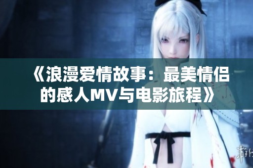《浪漫爱情故事：最美情侣的感人MV与电影旅程》