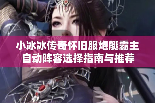 小冰冰传奇怀旧服炮艇霸主自动阵容选择指南与推荐