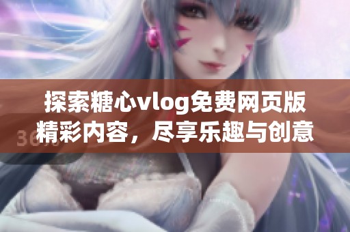 探索糖心vlog免费网页版精彩内容，尽享乐趣与创意