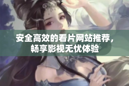 安全高效的看片网站推荐，畅享影视无忧体验