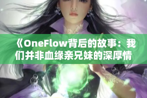 《OneFlow背后的故事：我们并非血缘亲兄妹的深厚情谊》
