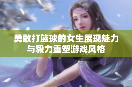 勇敢打篮球的女生展现魅力与毅力重塑游戏风格