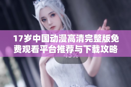 17岁中国动漫高清完整版免费观看平台推荐与下载攻略
