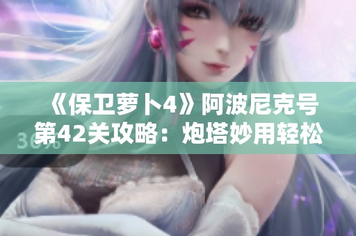 《保卫萝卜4》阿波尼克号第42关攻略：炮塔妙用轻松满星通关心得