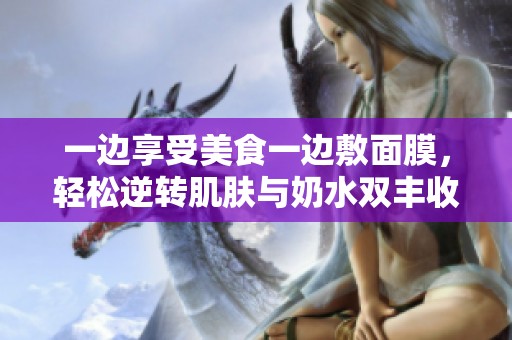 一边享受美食一边敷面膜，轻松逆转肌肤与奶水双丰收