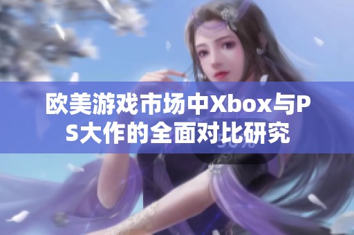 欧美游戏市场中Xbox与PS大作的全面对比研究