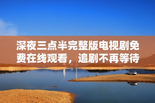 深夜三点半完整版电视剧免费在线观看，追剧不再等待