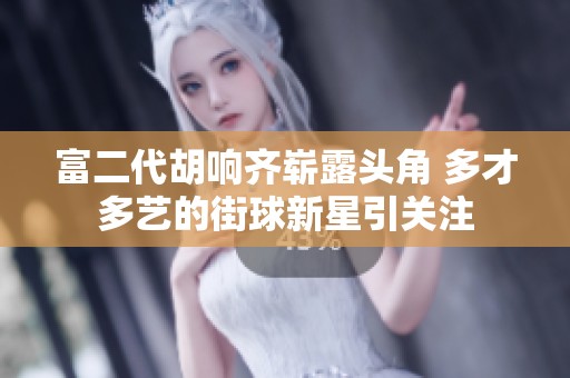 富二代胡响齐崭露头角 多才多艺的街球新星引关注