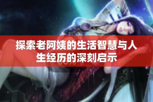 探索老阿姨的生活智慧与人生经历的深刻启示