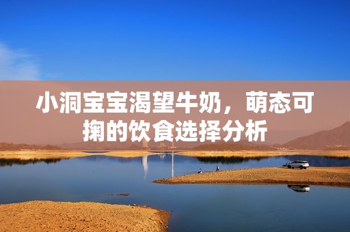 小洞宝宝渴望牛奶，萌态可掬的饮食选择分析