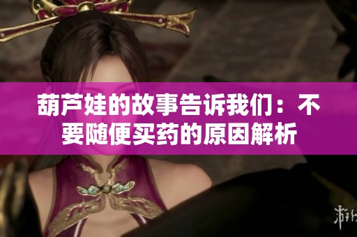 葫芦娃的故事告诉我们：不要随便买药的原因解析