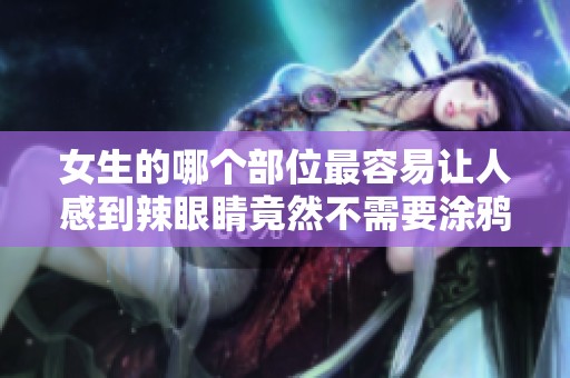 女生的哪个部位最容易让人感到辣眼睛竟然不需要涂鸦