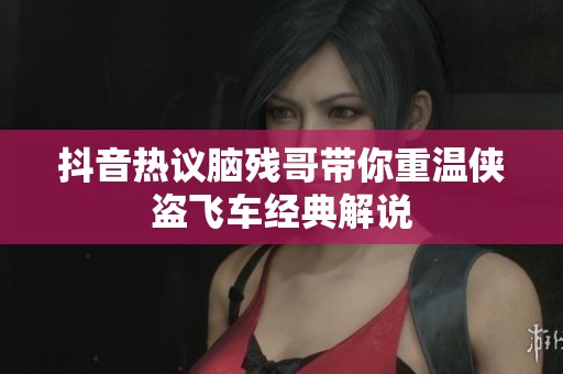 抖音热议脑残哥带你重温侠盗飞车经典解说