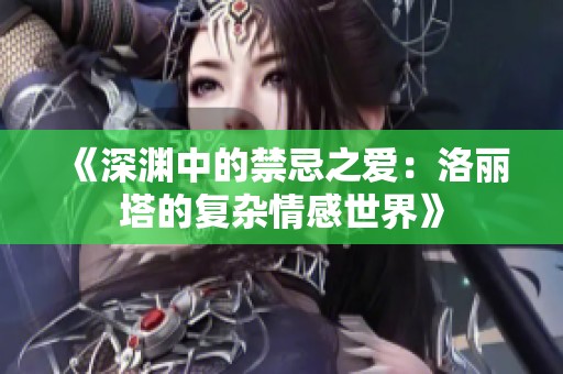 《深渊中的禁忌之爱：洛丽塔的复杂情感世界》