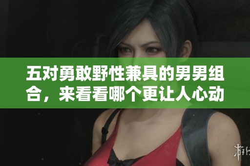 五对勇敢野性兼具的男男组合，来看看哪个更让人心动